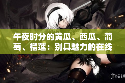午夜時分的黃瓜、西瓜、葡萄、榴蓮：別具魅力的在線體驗