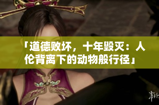 「道德敗壞，十年毀滅：人倫背離下的動物般行徑」