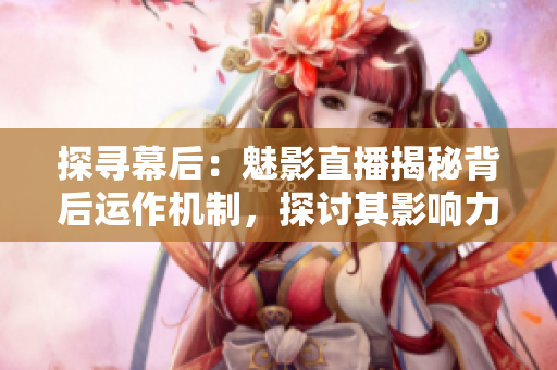 探尋幕后：魅影直播揭秘背后運作機制，探討其影響力與未來發(fā)展