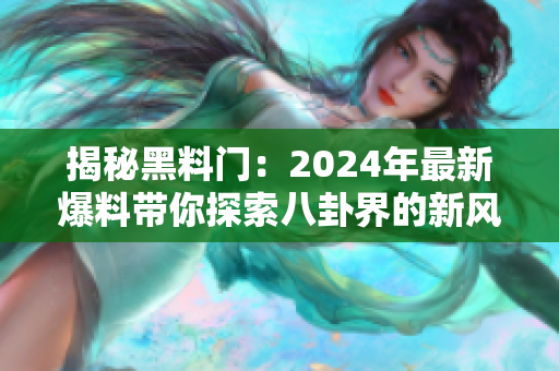 揭秘黑料門：2024年最新爆料帶你探索八卦界的新風向