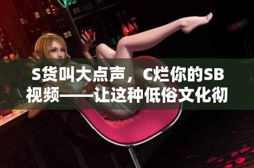 S貨叫大點聲，C爛你的SB視頻——讓這種低俗文化徹底消失