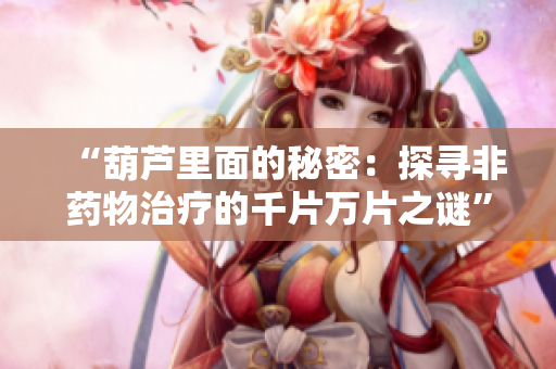“葫蘆里面的秘密：探尋非藥物治療的千片萬片之謎”