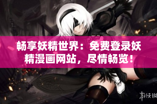 暢享妖精世界：免費登錄妖精漫畫網(wǎng)站，盡情暢覽！