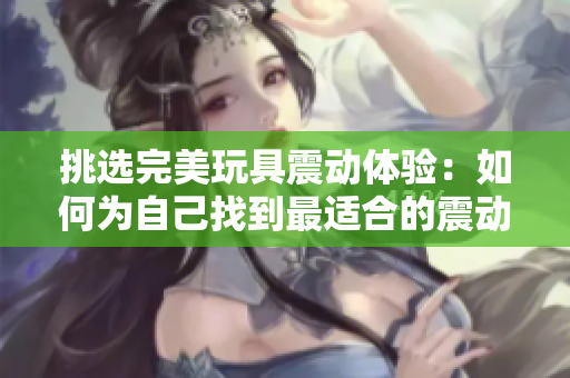 挑選完美玩具震動體驗：如何為自己找到最適合的震動玩具