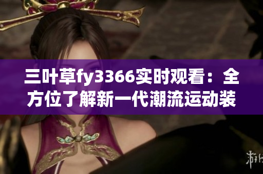 三葉草fy3366實時觀看：全方位了解新一代潮流運動裝