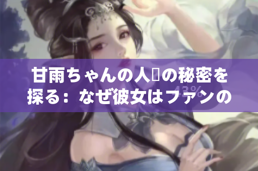 甘雨ちゃんの人気の秘密を探る：なぜ彼女はファンの心を摑むのか？
