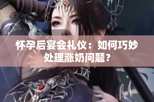 懷孕后宴會(huì)禮儀：如何巧妙處理漲奶問(wèn)題？