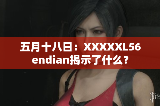 五月十八日：XXXXXL56endian揭示了什么？