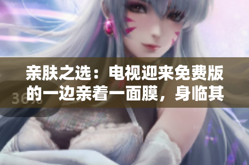 親膚之選：電視迎來免費版的一邊親著一面膜，身臨其境的視聽體驗