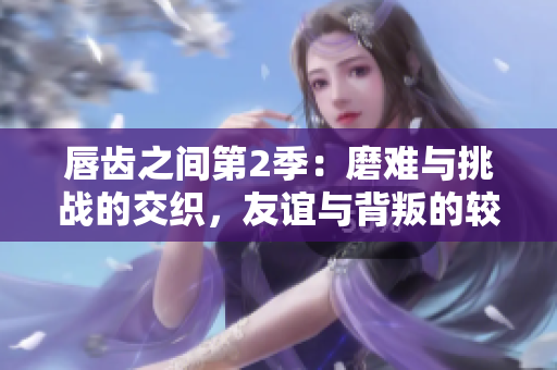 唇齒之間第2季：磨難與挑戰(zhàn)的交織，友誼與背叛的較量