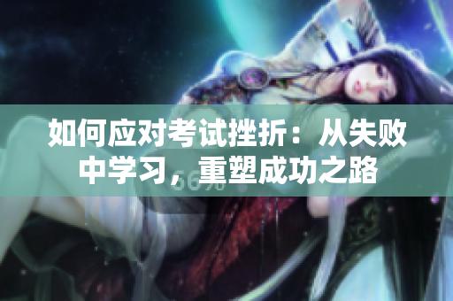如何應(yīng)對(duì)考試挫折：從失敗中學(xué)習(xí)，重塑成功之路