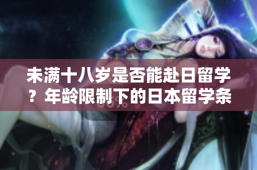未滿十八歲是否能赴日留學(xué)？年齡限制下的日本留學(xué)條件詳解