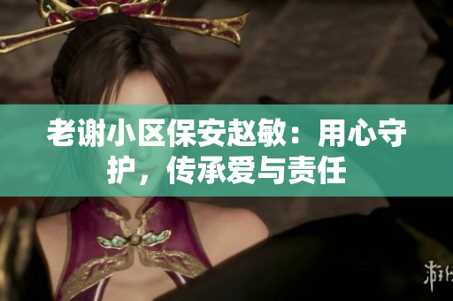 老謝小區(qū)保安趙敏：用心守護(hù)，傳承愛與責(zé)任