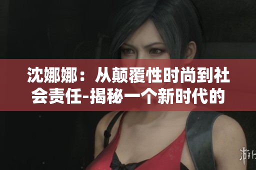 沈娜娜：從顛覆性時尚到社會責(zé)任-揭秘一個新時代的時尚先鋒