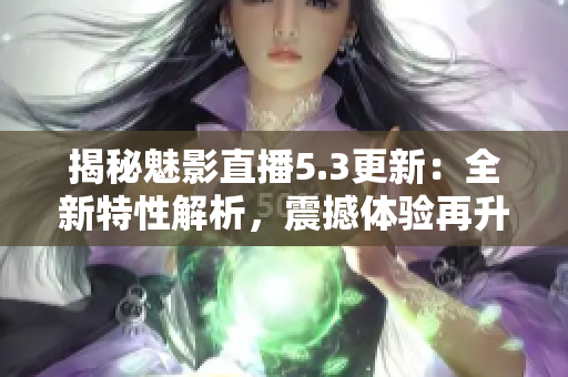 揭秘魅影直播5.3更新：全新特性解析，震撼體驗再升級！