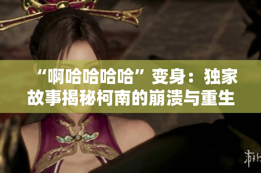 “啊哈哈哈哈”變身：獨家故事揭秘柯南的崩潰與重生