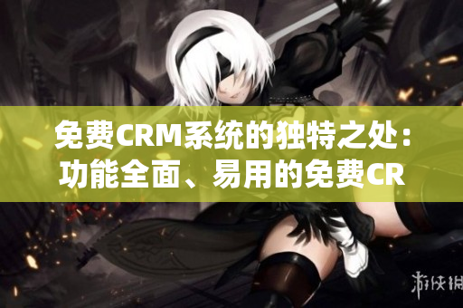 免費CRM系統(tǒng)的獨特之處：功能全面、易用的免費CRM軟件