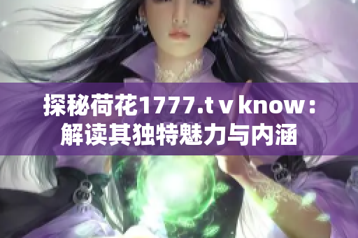 探秘荷花1777.tⅴknow：解讀其獨(dú)特魅力與內(nèi)涵