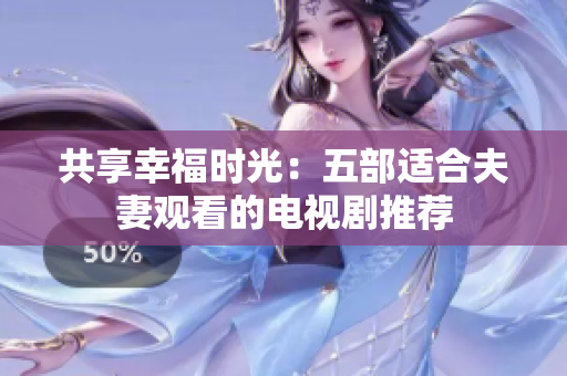共享幸福時光：五部適合夫妻觀看的電視劇推薦