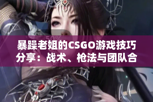 暴躁老姐的CSGO游戲技巧分享：戰(zhàn)術(shù)、槍法與團(tuán)隊(duì)合作心得