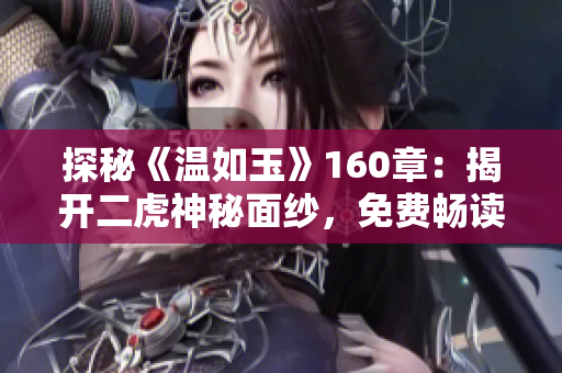 探秘《溫如玉》160章：揭開二虎神秘面紗，免費暢讀精彩細(xì)節(jié)！