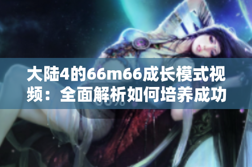 大陸4的66m66成長模式視頻：全面解析如何培養(yǎng)成功模式