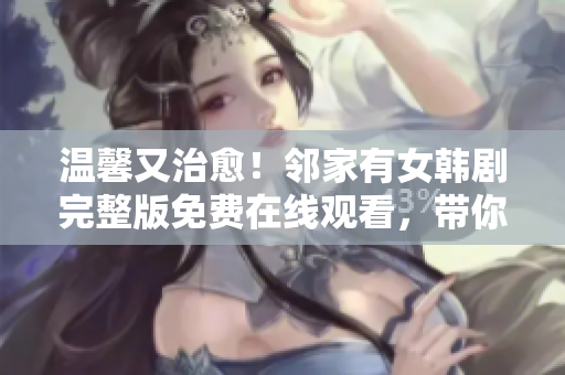 溫馨又治愈！鄰家有女韓劇完整版免費(fèi)在線觀看，帶你體驗(yàn)甜蜜愛(ài)情與成長(zhǎng)之旅