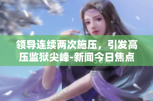 領導連續(xù)兩次施壓，引發(fā)高壓監(jiān)獄尖峰-新聞今日焦點
