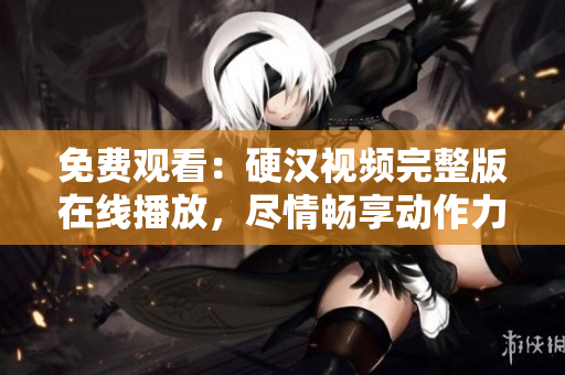 免費(fèi)觀看：硬漢視頻完整版在線播放，盡情暢享動(dòng)作力作！
