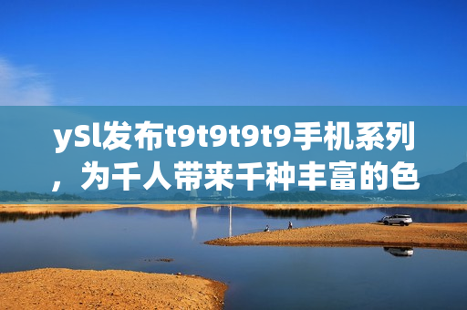 ySl發(fā)布t9t9t9t9手機系列，為千人帶來千種豐富的色彩體驗