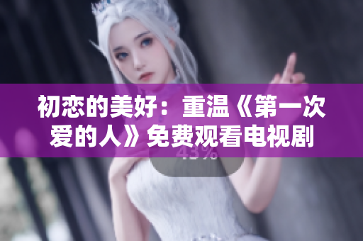 初戀的美好：重溫《第一次愛(ài)的人》免費(fèi)觀看電視劇