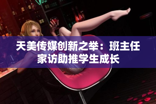 天美傳媒創(chuàng)新之舉：班主任家訪助推學(xué)生成長