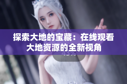 探索大地的寶藏：在線觀看大地資源的全新視角