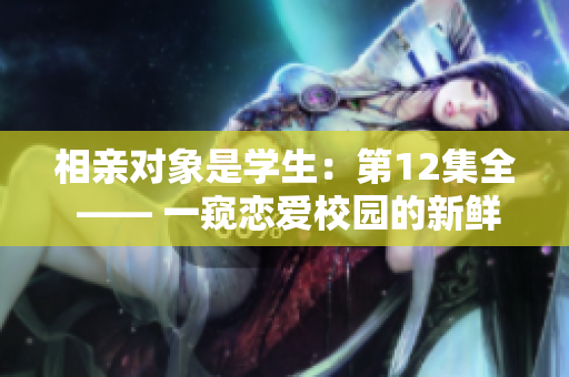 相親對(duì)象是學(xué)生:第12集全 —— 一窺戀愛(ài)校園的新鮮故事 相親對(duì)象是學(xué)生:第12集全 —— 一窺戀愛(ài)校園的新鮮故事