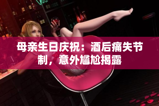 母親生日慶祝：酒后痛失節(jié)制，意外尷尬揭露