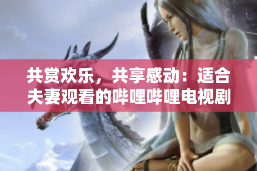 共賞歡樂，共享感動：適合夫妻觀看的嗶哩嗶哩電視劇推薦