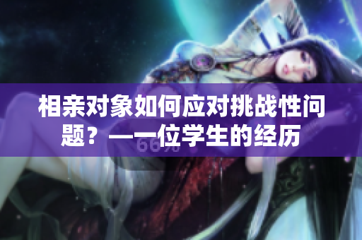 相親對象如何應對挑戰(zhàn)性問題？—一位學生的經(jīng)歷