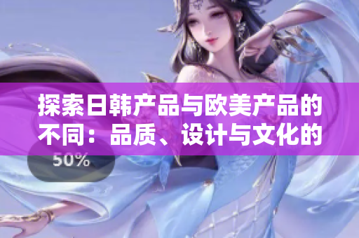 探索日韓產(chǎn)品與歐美產(chǎn)品的不同：品質(zhì)、設(shè)計(jì)與文化的對(duì)比