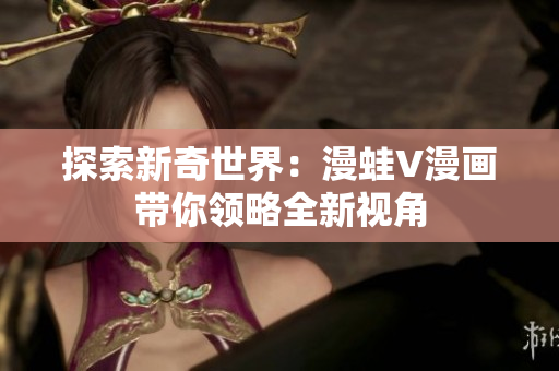 探索新奇世界：漫蛙V漫畫帶你領(lǐng)略全新視角