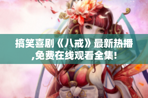 搞笑喜劇《八戒》最新熱播,免費在線觀看全集!