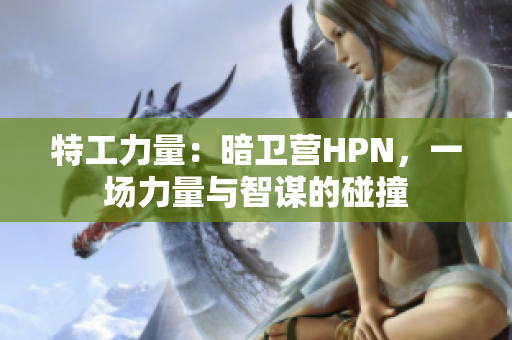 特工力量：暗衛(wèi)營HPN，一場力量與智謀的碰撞