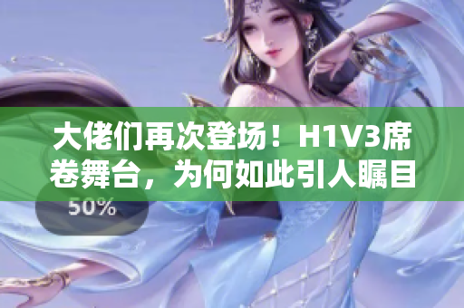 大佬們再次登場！H1V3席卷舞臺，為何如此引人矚目？