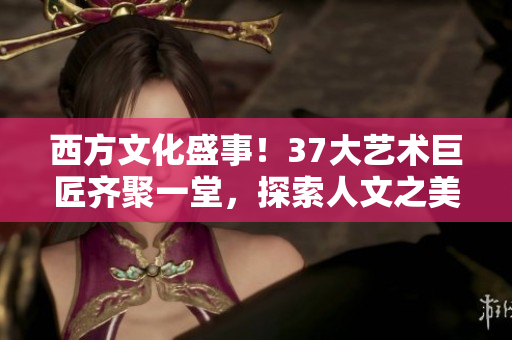 西方文化盛事！37大藝術(shù)巨匠齊聚一堂，探索人文之美