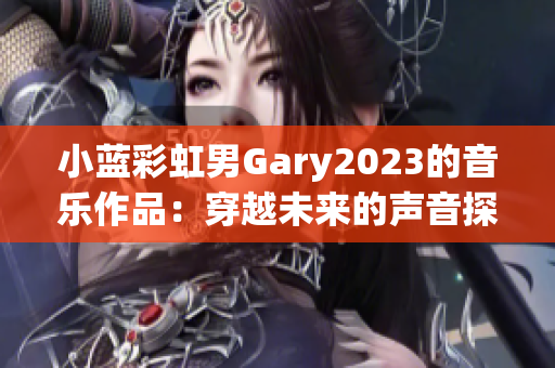 小藍(lán)彩虹男Gary2023的音樂(lè)作品：穿越未來(lái)的聲音探索