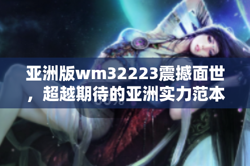 亞洲版wm32223震撼面世，超越期待的亞洲實(shí)力范本