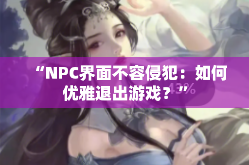 “NPC界面不容侵犯：如何優(yōu)雅退出游戲？”