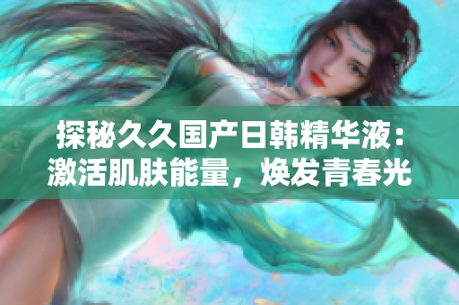 探秘久久國(guó)產(chǎn)日韓精華液：激活肌膚能量，煥發(fā)青春光彩的終極秘籍