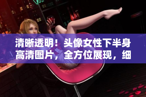 清晰透明！頭像女性下半身高清圖片，全方位展現(xiàn)，細(xì)節(jié)盡顯