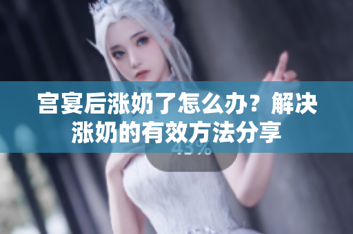 宮宴后漲奶了怎么辦？解決漲奶的有效方法分享
