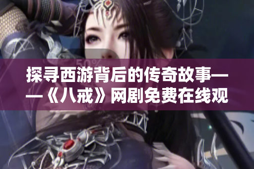 探尋西游背后的傳奇故事——《八戒》網(wǎng)劇免費(fèi)在線觀看